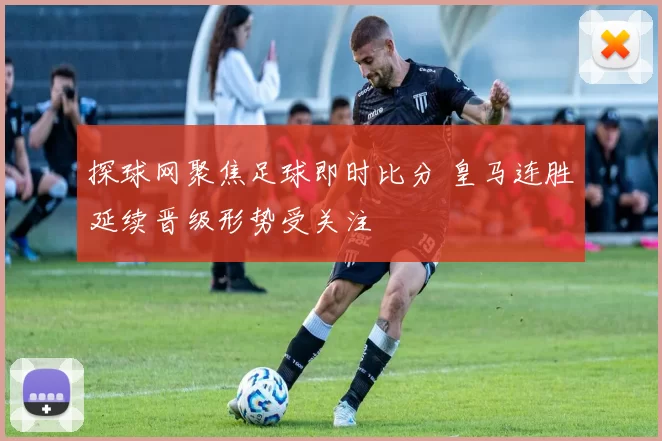 探球网聚焦足球即时比分 皇马连胜延续晋级形势受关注