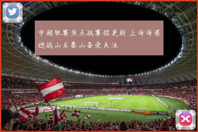 中超联赛焦点战赛程更新 上海海港迎战山东泰山备受关注