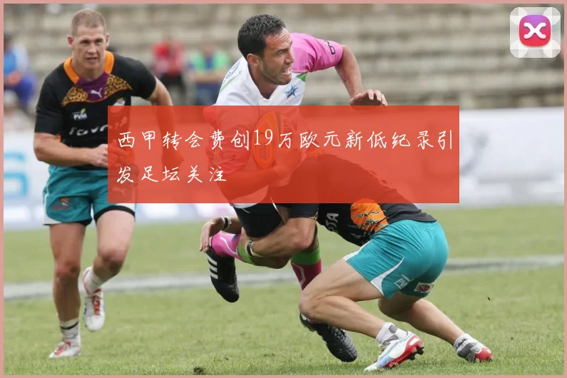 西甲转会费创19万欧元新低纪录引发足坛关注