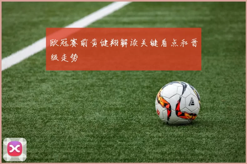 欧冠赛前黄健翔解读关键看点和晋级走势