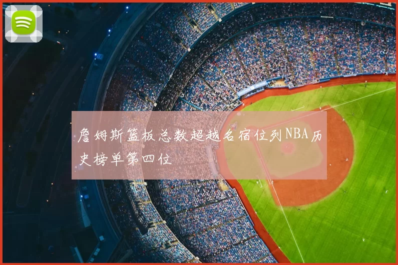 詹姆斯篮板总数超越名宿位列NBA历史榜单第四位