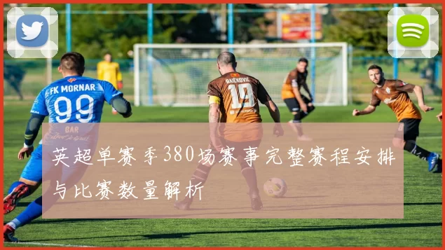 英超单赛季380场赛事完整赛程安排与比赛数量解析