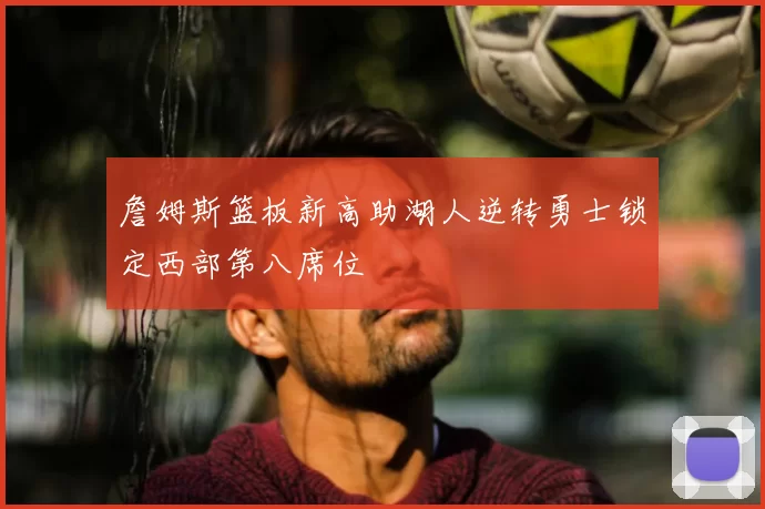 詹姆斯篮板新高助湖人逆转勇士锁定西部第八席位