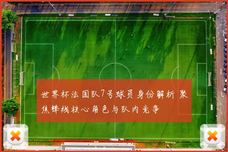 世界杯法国队7号球员身份解析 聚焦锋线核心角色与队内竞争