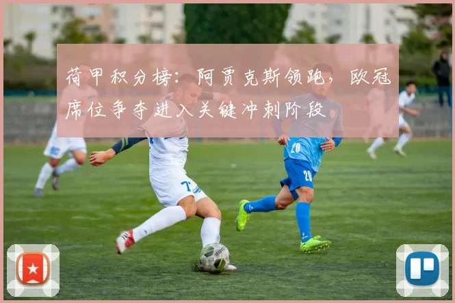 荷甲积分榜：阿贾克斯领跑，欧冠席位争夺进入关键冲刺阶段