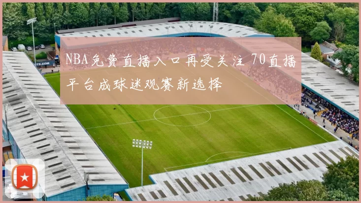 NBA免费直播入口再受关注 70直播平台成球迷观赛新选择