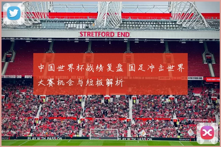 中国世界杯战绩复盘 国足冲击世界大赛机会与短板解析