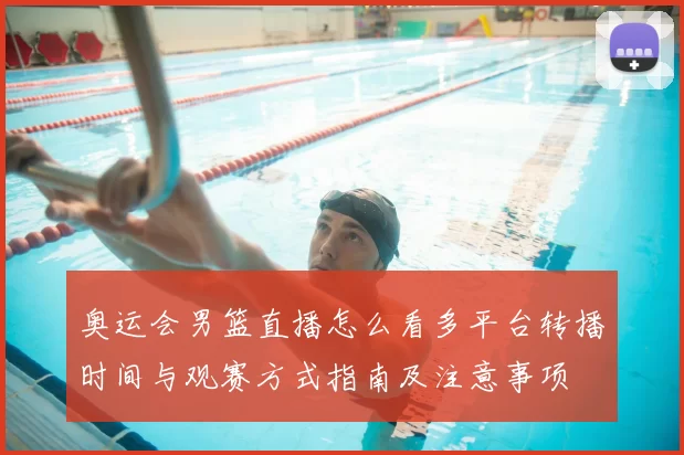 奥运会男篮直播怎么看多平台转播时间与观赛方式指南及注意事项