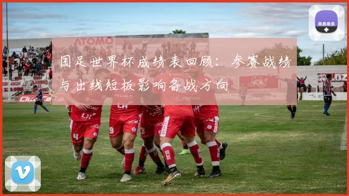 国足世界杯成绩表回顾：参赛战绩与出线短板影响备战方向