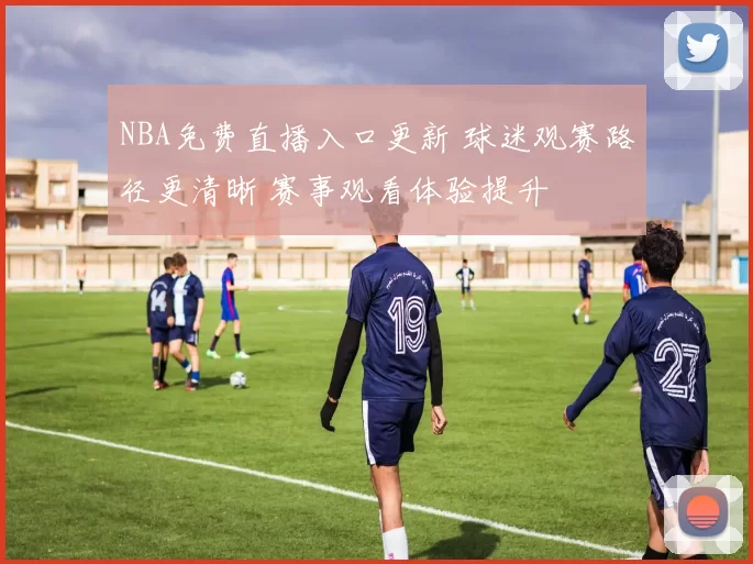 NBA免费直播入口更新 球迷观赛路径更清晰 赛事观看体验提升