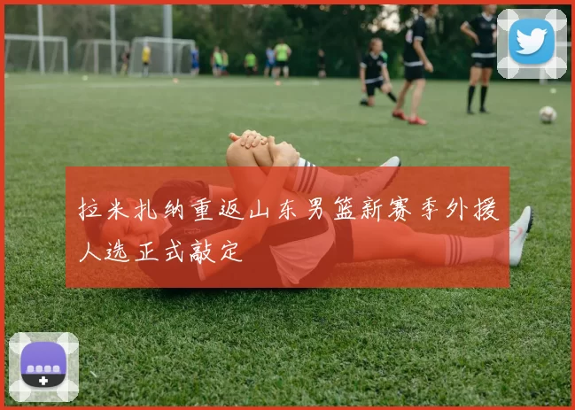 拉米扎纳重返山东男篮新赛季外援人选正式敲定