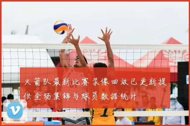 火箭队最新比赛录像回放已更新提供全场集锦与球员数据统计