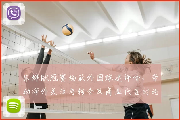 朱婷欧冠赛场获外国球迷评价，带动海外关注与转会及商业代言讨论