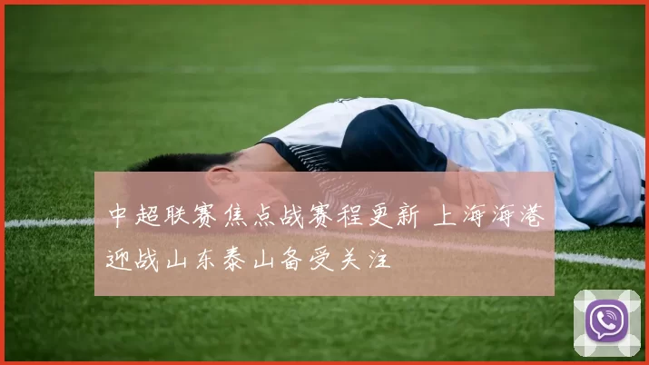 中超联赛焦点战赛程更新 上海海港迎战山东泰山备受关注