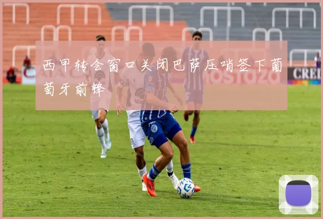 西甲转会窗口关闭巴萨压哨签下葡萄牙前锋