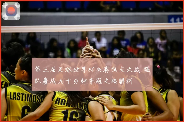 第三届足球世界杯决赛焦点大战 强队鏖战九十分钟夺冠之路解析