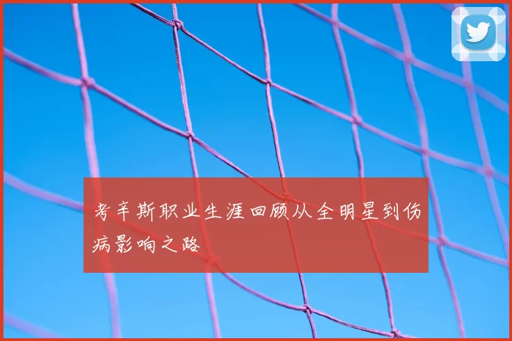 考辛斯职业生涯回顾从全明星到伤病影响之路