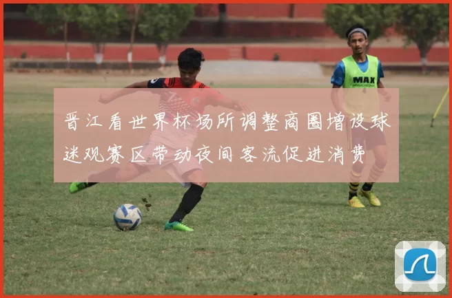 晋江看世界杯场所调整商圈增设球迷观赛区带动夜间客流促进消费